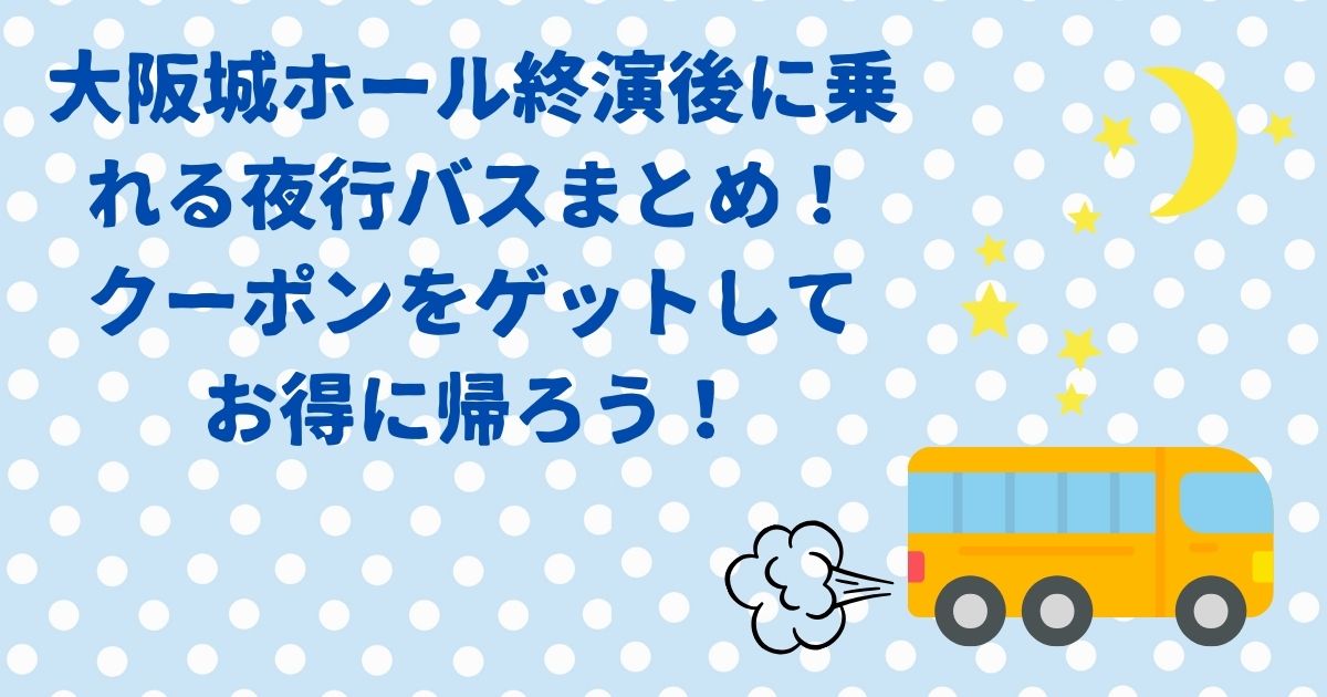 大阪城ホール終演後に乗れる夜行バスまとめ！クーポンをゲットしてお得に帰ろう！